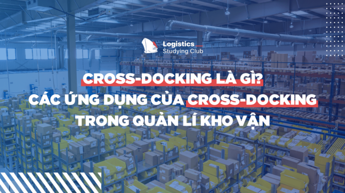 Cross Docking là gì? Ứng dụng của cross docking trong quản lý kho vận